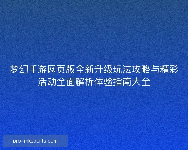 梦幻手游网页版全新升级玩法攻略与精彩活动全面解析体验指南大全