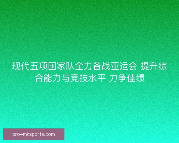 现代五项国家队全力备战亚运会 提升综合能力与竞技水平 力争佳绩