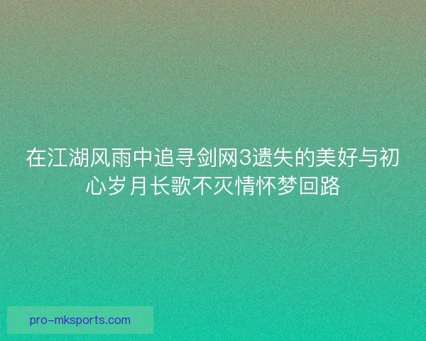在江湖风雨中追寻剑网3遗失的美好与初心岁月长歌不灭情怀梦回路