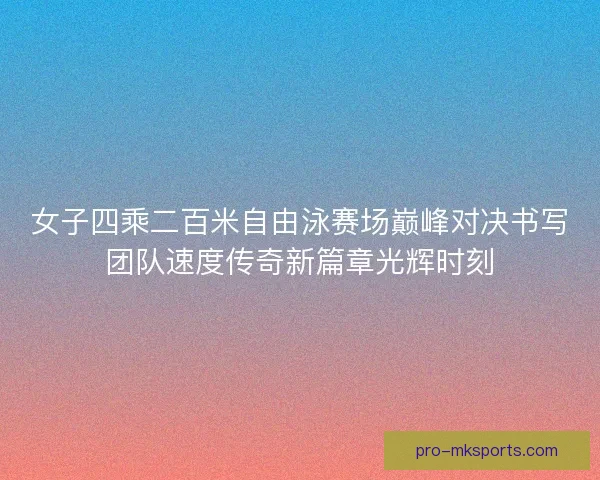 女子四乘二百米自由泳赛场巅峰对决书写团队速度传奇新篇章光辉时刻